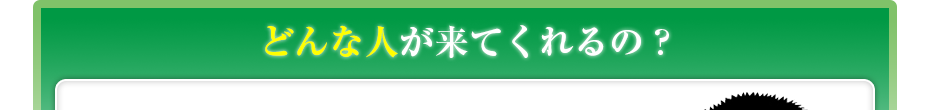 どんな人が来てくれるの?