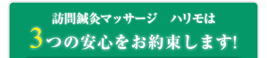 訪問鍼灸マッサージ　ハリモ  は3つの安心をお約束します!